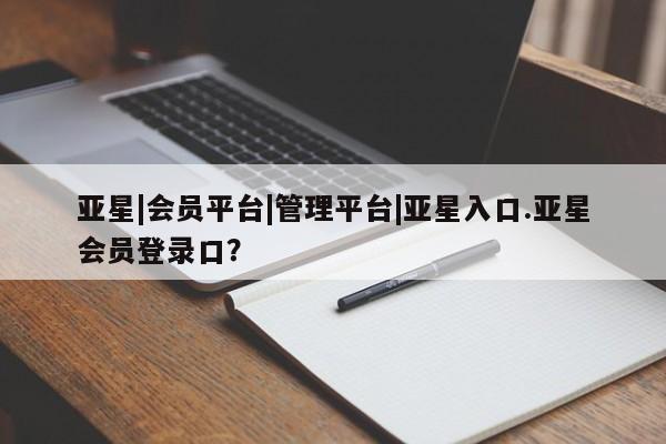 亚星网页 亚星手机版APP下载亚星|会员平台|管理平台|亚星入口.亚星会员登录口？
