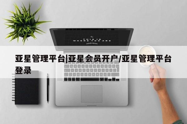 亚星网页 亚星手机版APP下载亚星管理平台|亚星会员开户/亚星管理平台登录