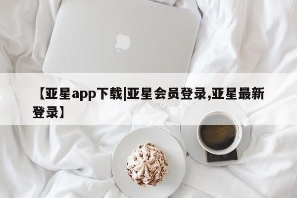 亚星网页 亚星手机版APP下载【亚星app下载|亚星会员登录,亚星最新登录】