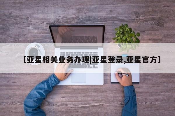 亚星网页 亚星手机版APP下载【亚星相关业务办理|亚星登录,亚星官方】