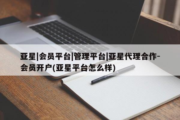 亚星网页 亚星手机版APP下载亚星|会员平台|管理平台|亚星代理合作-会员开户(亚星平台怎么样)