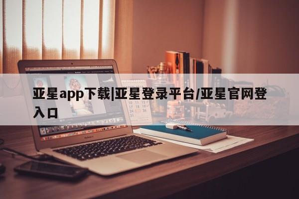 亚星网页 亚星手机版APP下载亚星app下载|亚星登录平台/亚星官网登入口