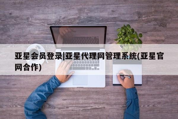 亚星网页 亚星手机版APP下载亚星会员登录|亚星代理网管理系统(亚星官网合作)
