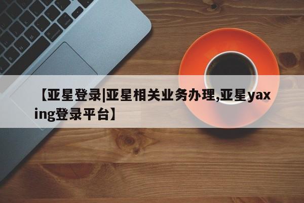 亚星网页 亚星手机版APP下载【亚星登录|亚星相关业务办理,亚星yaxing登录平台】