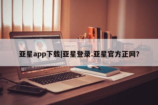 亚星网页 亚星手机版APP下载亚星app下载|亚星登录.亚星官方正网？