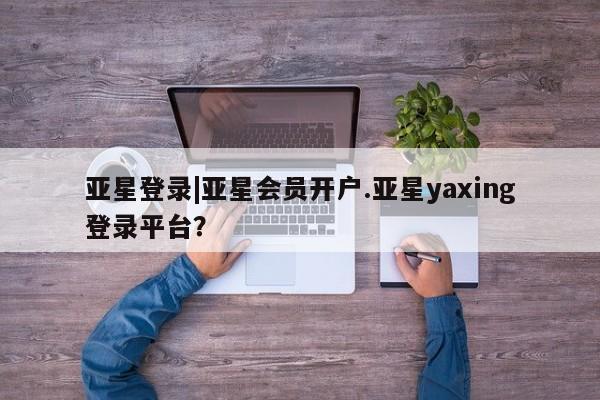 亚星网页 亚星手机版APP下载亚星登录|亚星会员开户.亚星yaxing登录平台？