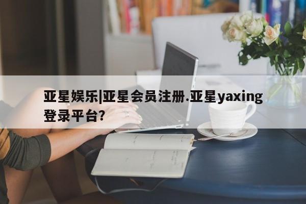 亚星网页 亚星手机版APP下载亚星娱乐|亚星会员注册.亚星yaxing登录平台？