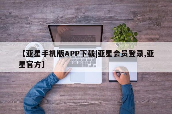 亚星网页 亚星手机版APP下载【亚星手机版APP下载|亚星会员登录,亚星官方】