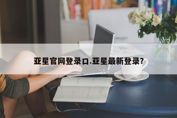 亚星网页 亚星手机版APP下载亚星官网登录口.亚星最新登录？