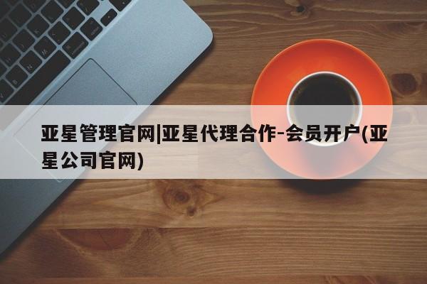 亚星网页 亚星手机版APP下载亚星管理官网|亚星代理合作-会员开户(亚星公司官网)