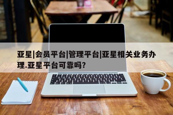 亚星网页 亚星手机版APP下载亚星|会员平台|管理平台|亚星相关业务办理.亚星平台可靠吗？