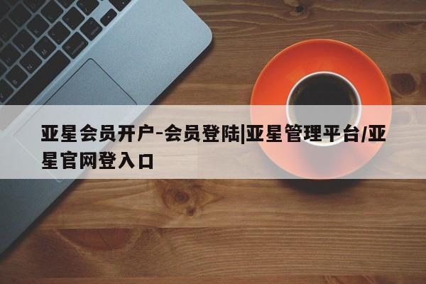 亚星网页 亚星手机版APP下载亚星会员开户-会员登陆|亚星管理平台/亚星官网登入口