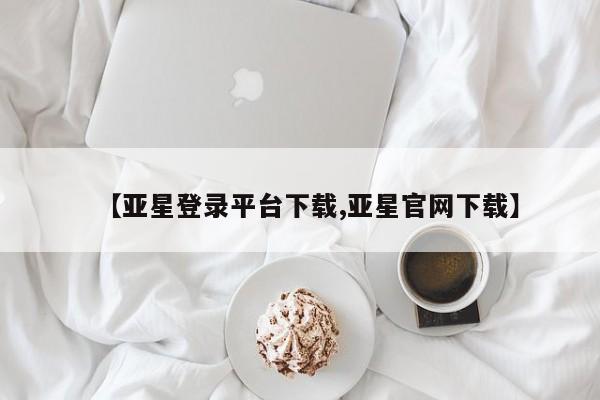 亚星网页 亚星手机版APP下载【亚星登录平台下载,亚星官网下载】