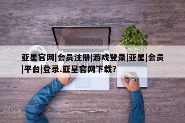 亚星网页 亚星手机版APP下载亚星官网|会员注册|游戏登录|亚星|会员|平台|登录.亚星官网下载？
