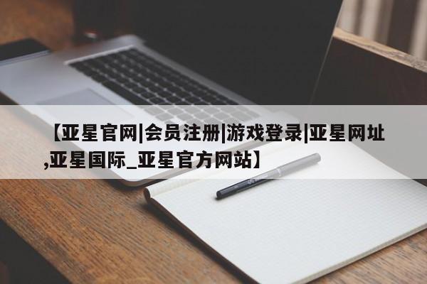 亚星网页 亚星手机版APP下载【亚星官网|会员注册|游戏登录|亚星网址,亚星国际_亚星官方网站】