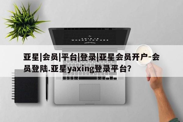亚星网页 亚星手机版APP下载亚星|会员|平台|登录|亚星会员开户-会员登陆.亚星yaxing登录平台？