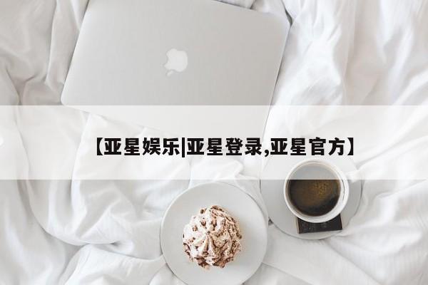 亚星网页 亚星手机版APP下载【亚星娱乐|亚星登录,亚星官方】