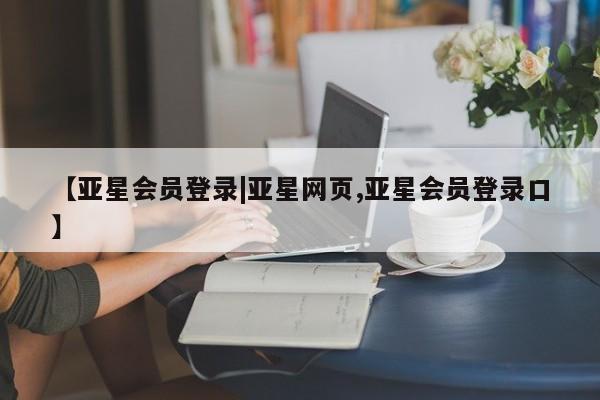 亚星网页 亚星手机版APP下载【亚星会员登录|亚星网页,亚星会员登录口】