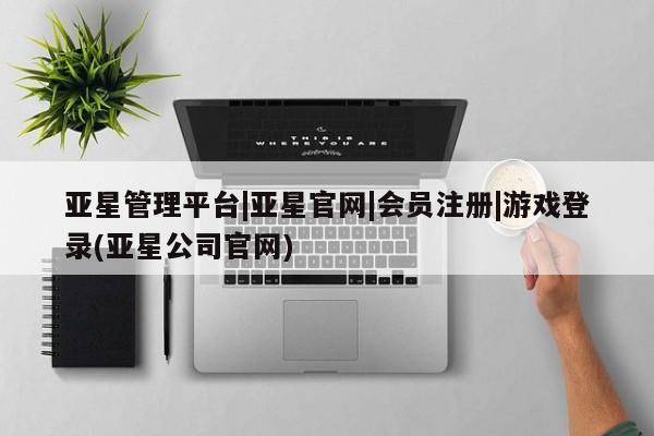 亚星网页 亚星手机版APP下载亚星管理平台|亚星官网|会员注册|游戏登录(亚星公司官网)