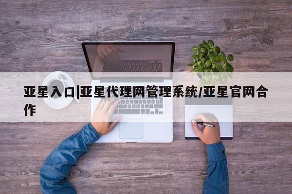 亚星网页 亚星手机版APP下载亚星入口|亚星代理网管理系统/亚星官网合作