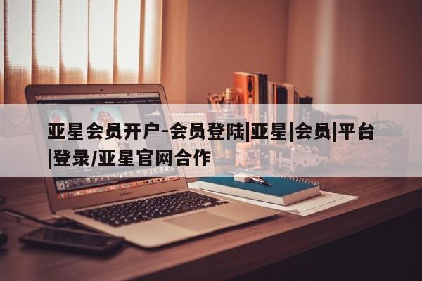 亚星网页 亚星手机版APP下载亚星会员开户-会员登陆|亚星|会员|平台|登录/亚星官网合作