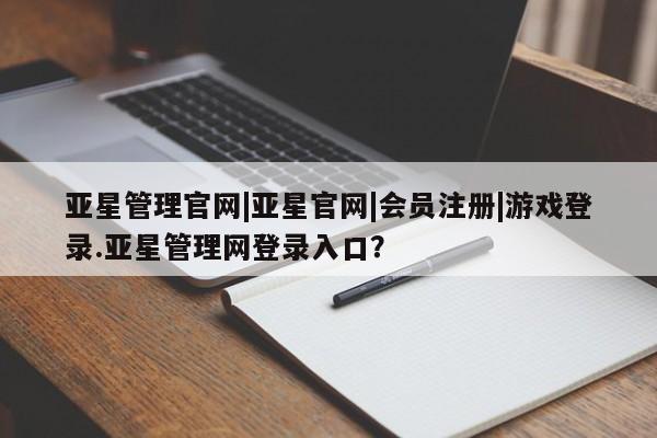 亚星网页 亚星手机版APP下载亚星管理官网|亚星官网|会员注册|游戏登录.亚星管理网登录入口？