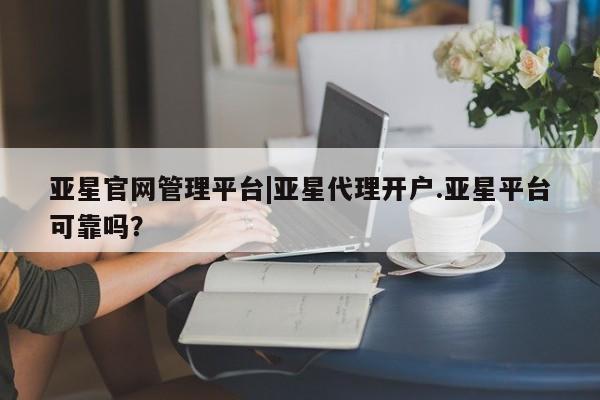 亚星网页 亚星手机版APP下载亚星官网管理平台|亚星代理开户.亚星平台可靠吗？