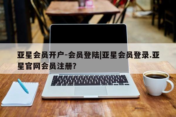 亚星网页 亚星手机版APP下载亚星会员开户-会员登陆|亚星会员登录.亚星官网会员注册？