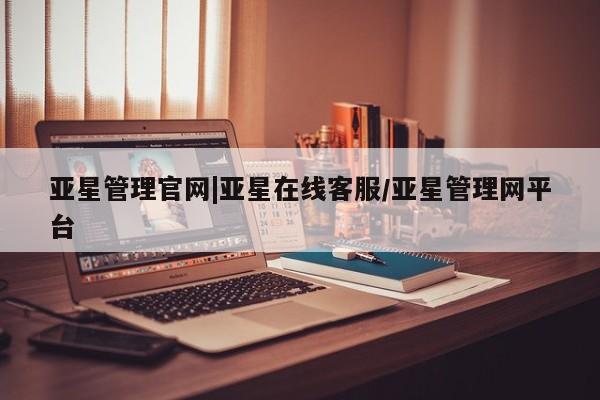 亚星网页 亚星手机版APP下载亚星管理官网|亚星在线客服/亚星管理网平台