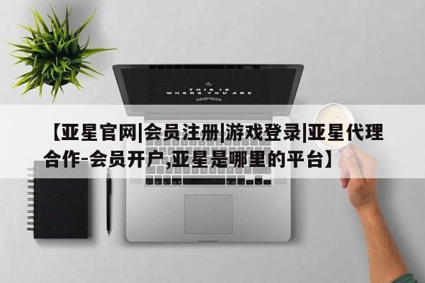 亚星网页 亚星手机版APP下载【亚星官网|会员注册|游戏登录|亚星代理合作-会员开户,亚星是哪里的平台】