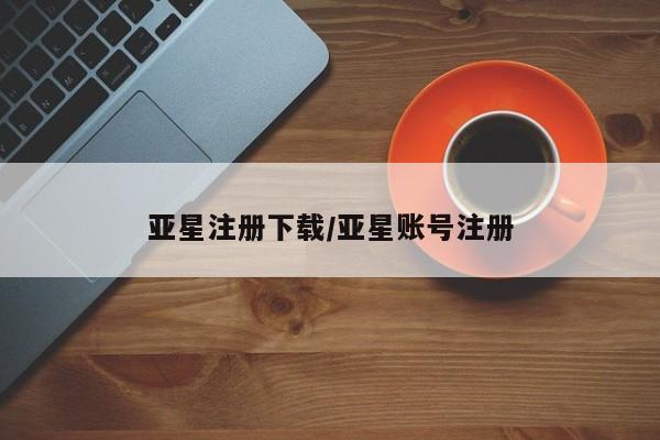 亚星网页 亚星手机版APP下载亚星注册下载/亚星账号注册