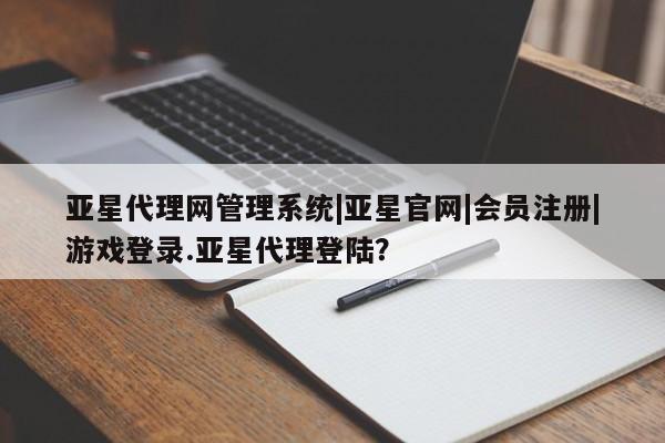 亚星网页 亚星手机版APP下载亚星代理网管理系统|亚星官网|会员注册|游戏登录.亚星代理登陆？