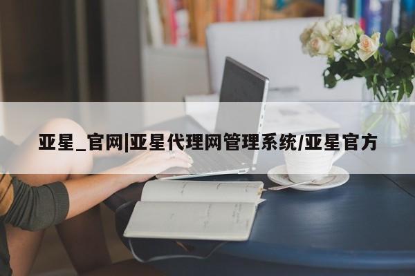 亚星网页 亚星手机版APP下载亚星_官网|亚星代理网管理系统/亚星官方