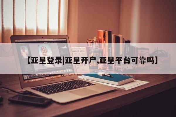亚星网页 亚星手机版APP下载【亚星登录|亚星开户,亚星平台可靠吗】