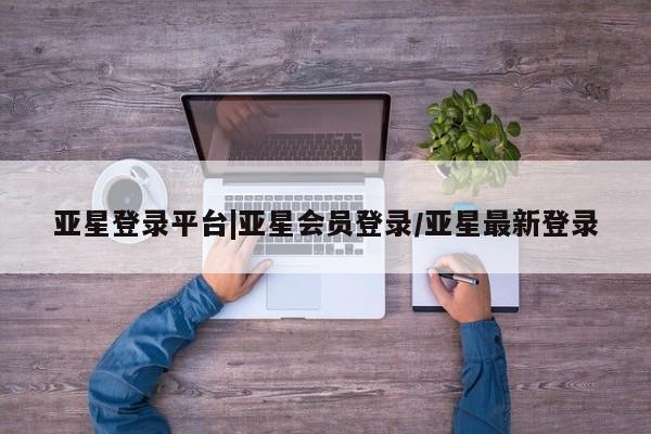 亚星网页 亚星手机版APP下载亚星登录平台|亚星会员登录/亚星最新登录