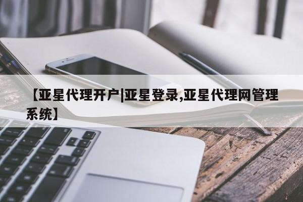 亚星网页 亚星手机版APP下载【亚星代理开户|亚星登录,亚星代理网管理系统】