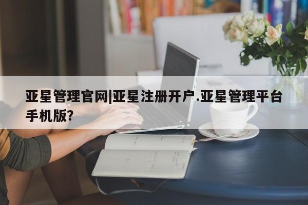亚星网页 亚星手机版APP下载亚星管理官网|亚星注册开户.亚星管理平台手机版？