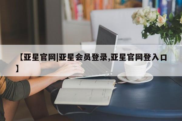 亚星网页 亚星手机版APP下载【亚星官网|亚星会员登录,亚星官网登入口】