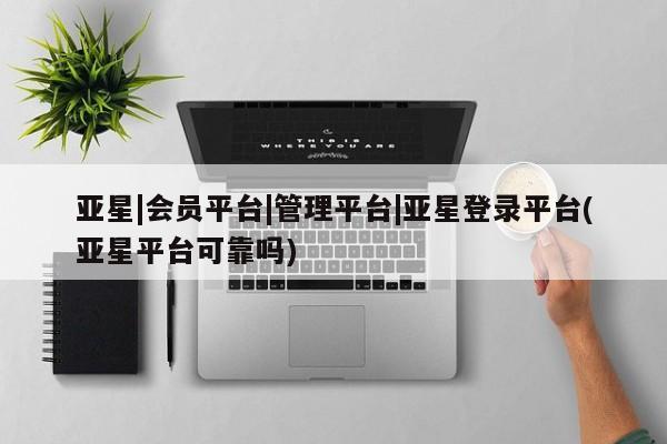 亚星网页 亚星手机版APP下载亚星|会员平台|管理平台|亚星登录平台(亚星平台可靠吗)
