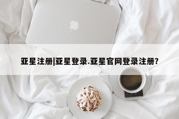 亚星网页 亚星手机版APP下载亚星注册|亚星登录.亚星官网登录注册？