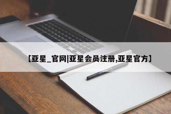 亚星网页 亚星手机版APP下载【亚星_官网|亚星会员注册,亚星官方】