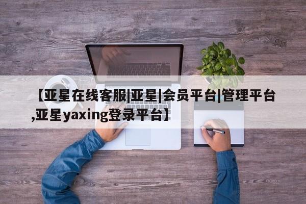 亚星网页 亚星手机版APP下载【亚星在线客服|亚星|会员平台|管理平台,亚星yaxing登录平台】