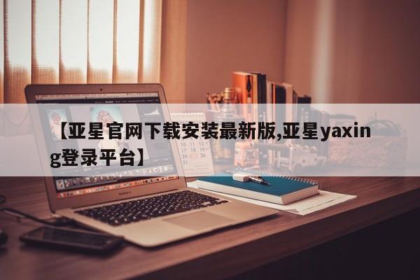 亚星网页 亚星手机版APP下载【亚星官网下载安装最新版,亚星yaxing登录平台】