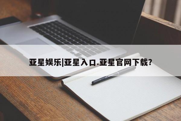 亚星网页 亚星手机版APP下载亚星娱乐|亚星入口.亚星官网下载？