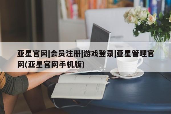 亚星网页 亚星手机版APP下载亚星官网|会员注册|游戏登录|亚星管理官网(亚星官网手机版)