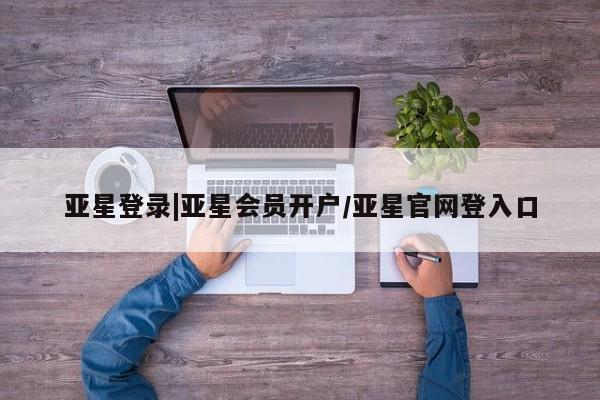 亚星网页 亚星手机版APP下载亚星登录|亚星会员开户/亚星官网登入口