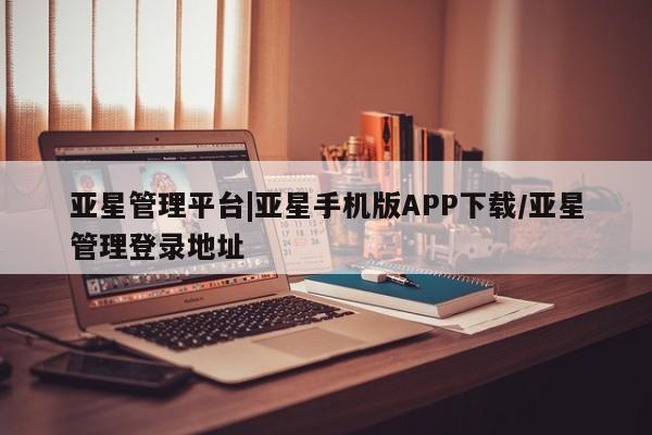 亚星网页 亚星手机版APP下载亚星管理平台|亚星手机版APP下载/亚星管理登录地址