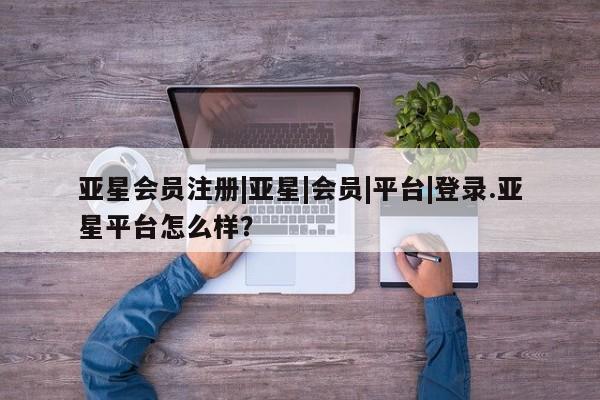 亚星网页 亚星手机版APP下载|亚星|会员|平台|登录.亚星平台怎么样？