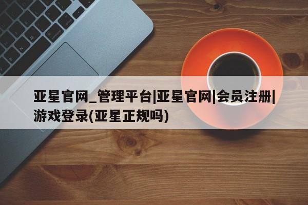 亚星网页 亚星手机版APP下载亚星官网_管理平台|亚星官网|会员注册|游戏登录(亚星正规吗)