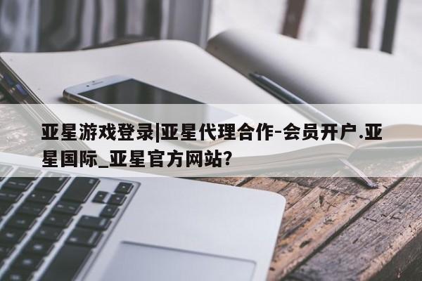 亚星网页 亚星手机版APP下载亚星游戏登录|亚星代理合作-会员开户.亚星国际_亚星官方网站？